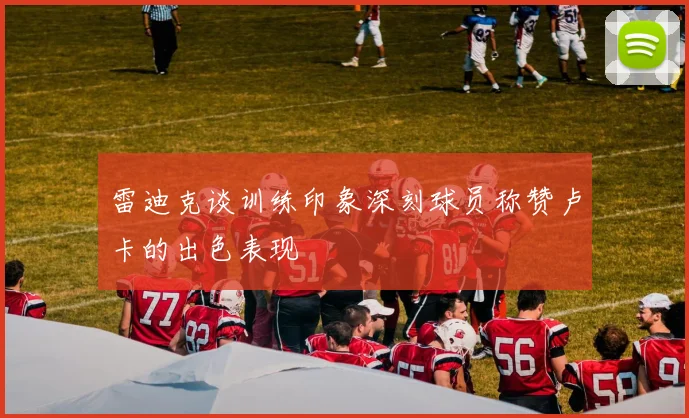 雷迪克谈训练印象深刻球员称赞卢卡的出色表现