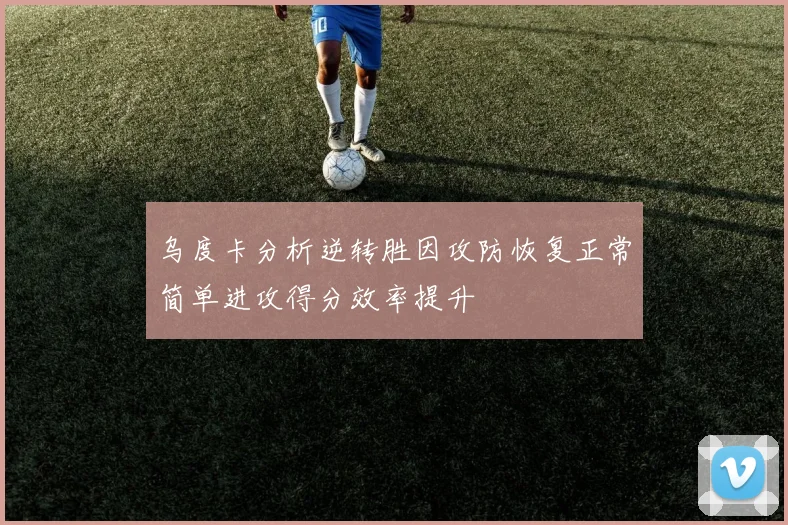 乌度卡分析逆转胜因攻防恢复正常简单进攻得分效率提升