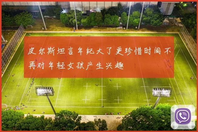 皮尔斯坦言年纪大了更珍惜时间不再对年轻女孩产生兴趣