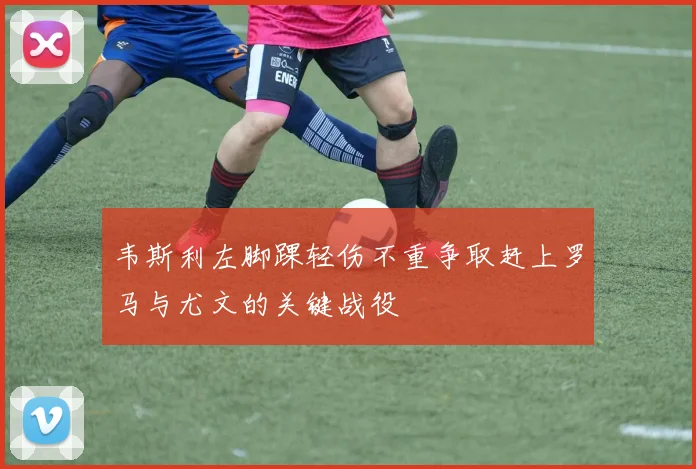 韦斯利左脚踝轻伤不重争取赶上罗马与尤文的关键战役