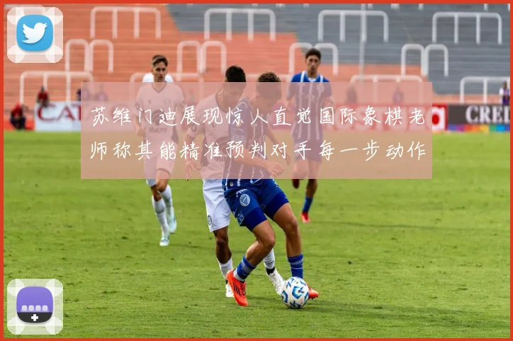 苏维门迪展现惊人直觉国际象棋老师称其能精准预判对手每一步动作