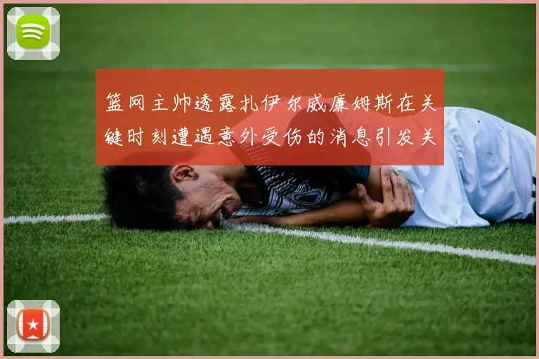 篮网主帅透露扎伊尔威廉姆斯在关键时刻遭遇意外受伤的消息引发关注