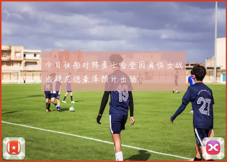 今日快船对阵勇士哈登因肩伤出战成疑尼德豪泽预计出场