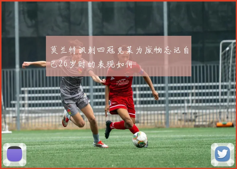 莫兰特讽刺四冠克莱为废物忘记自己26岁时的表现如何