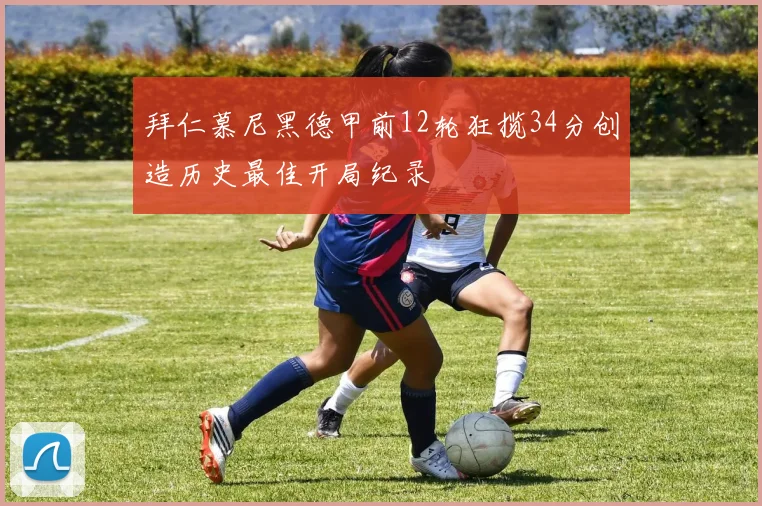 拜仁慕尼黑德甲前12轮狂揽34分创造历史最佳开局纪录