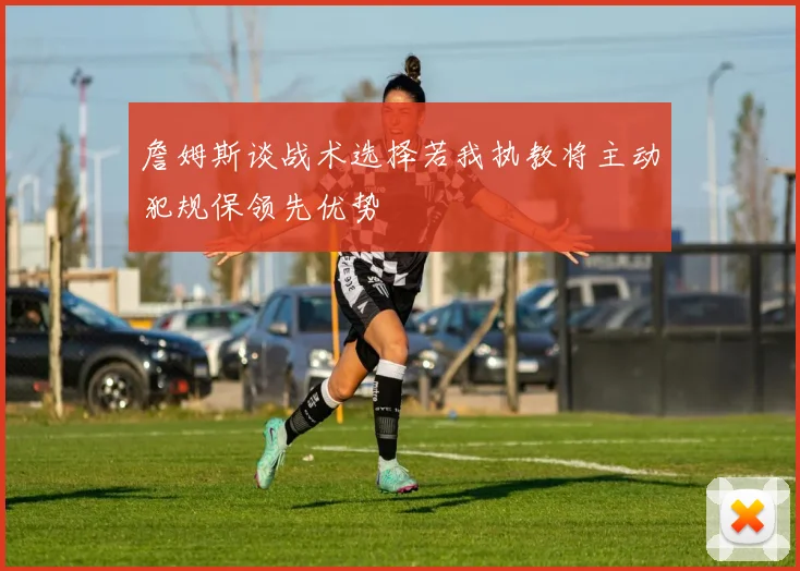 詹姆斯谈战术选择若我执教将主动犯规保领先优势