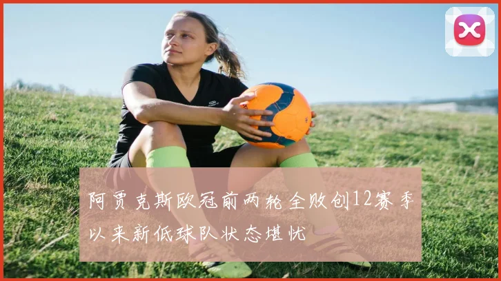 阿贾克斯欧冠前两轮全败创12赛季以来新低球队状态堪忧