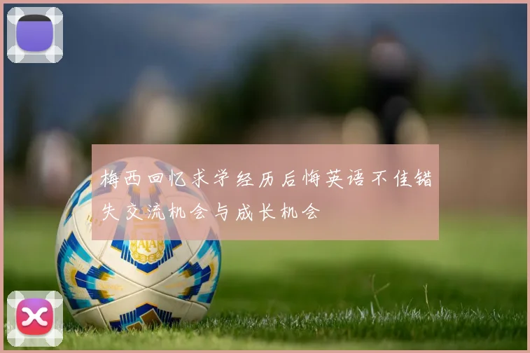 梅西回忆求学经历后悔英语不佳错失交流机会与成长机会