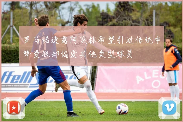 罗马诺透露阿莫林希望引进传统中锋曼联却偏爱其他类型球员