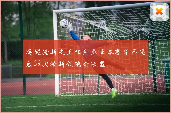 英超抢断之王帕利尼亚本赛季已完成39次抢断领跑全联盟