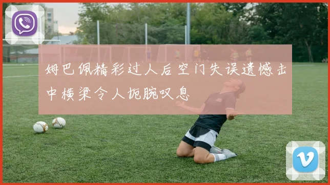 姆巴佩精彩过人后空门失误遗憾击中横梁令人扼腕叹息