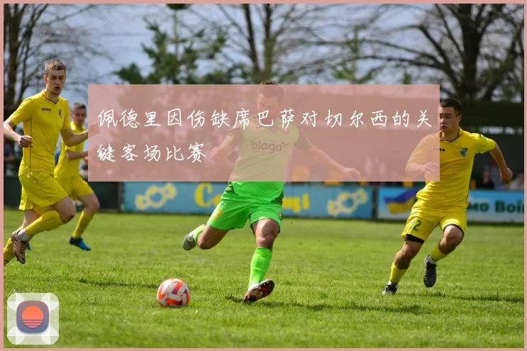 佩德里因伤缺席巴萨对切尔西的关键客场比赛