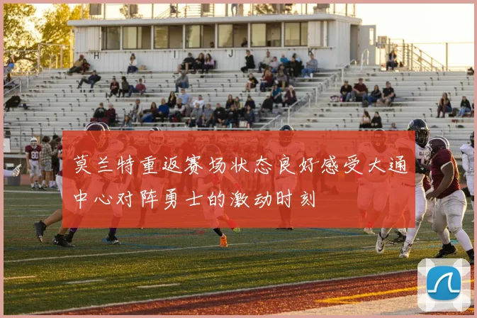 莫兰特重返赛场状态良好感受大通中心对阵勇士的激动时刻