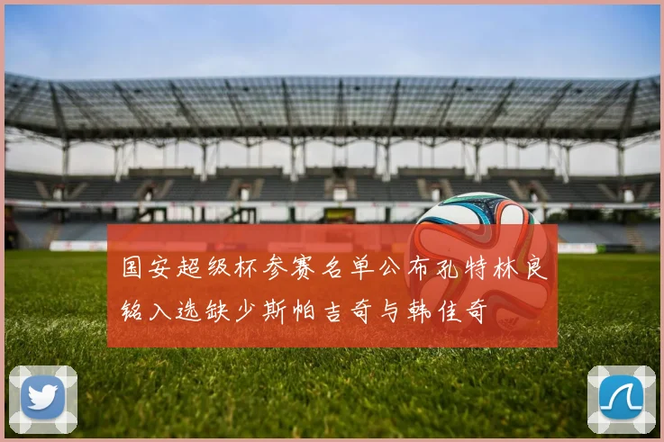 国安超级杯参赛名单公布孔特林良铭入选缺少斯帕吉奇与韩佳奇