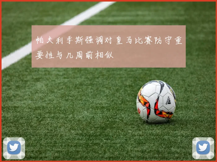 帕夫利季斯强调对皇马比赛防守重要性与几周前相似