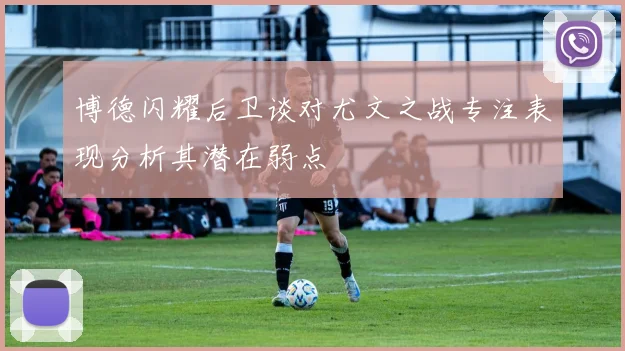 博德闪耀后卫谈对尤文之战专注表现分析其潜在弱点