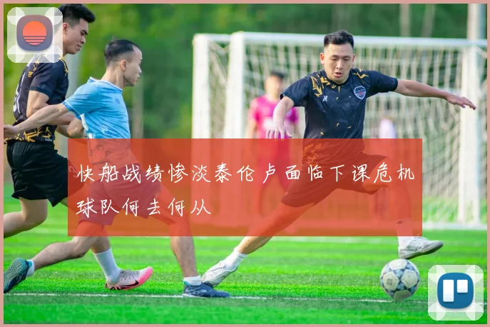 快船战绩惨淡泰伦卢面临下课危机球队何去何从