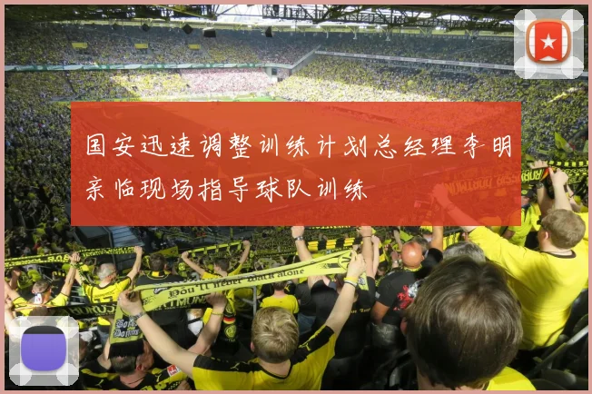 国安迅速调整训练计划总经理李明亲临现场指导球队训练