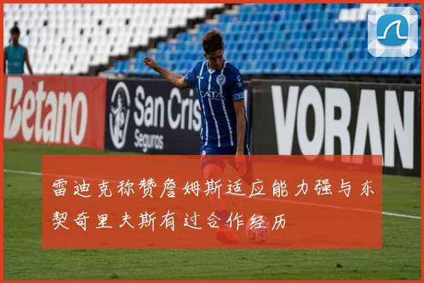 雷迪克称赞詹姆斯适应能力强与东契奇里夫斯有过合作经历