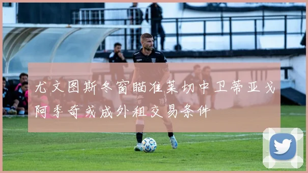 尤文图斯冬窗瞄准莱切中卫蒂亚戈阿季奇或成外租交易条件