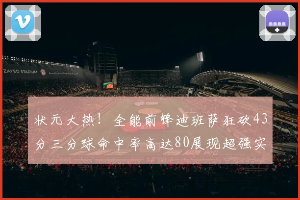 状元大热！全能前锋迪班萨狂砍43分三分球命中率高达80展现超强实力