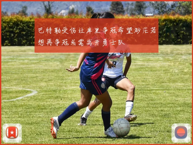 巴特勒受伤让库里争冠希望渺茫若想再争冠或需离开勇士队