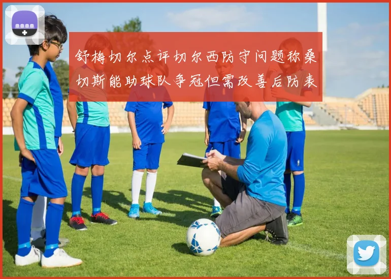 舒梅切尔点评切尔西防守问题称桑切斯能助球队争冠但需改善后防表现