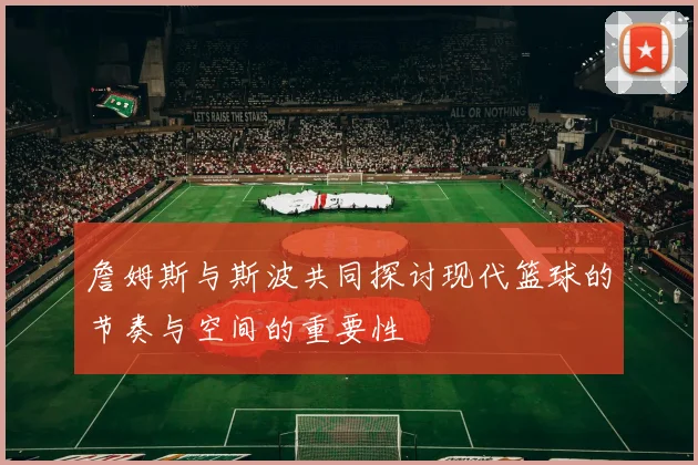 詹姆斯与斯波共同探讨现代篮球的节奏与空间的重要性