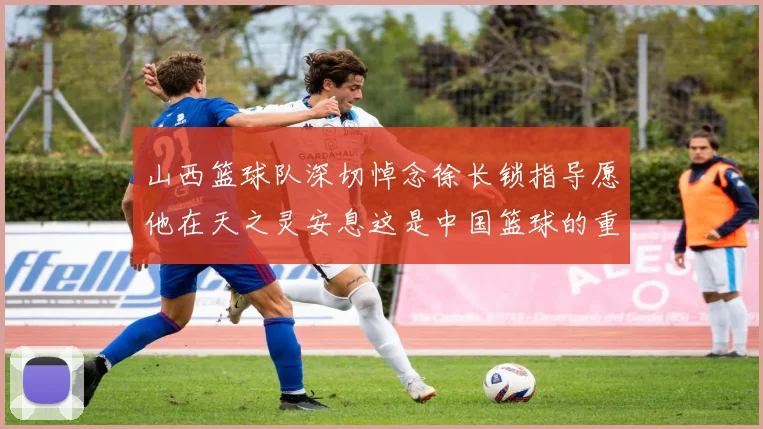 山西篮球队深切悼念徐长锁指导愿他在天之灵安息这是中国篮球的重大损失