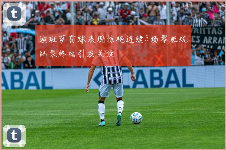 迪班萨罚球表现惊艳连续5场零犯规纪录终结引发关注