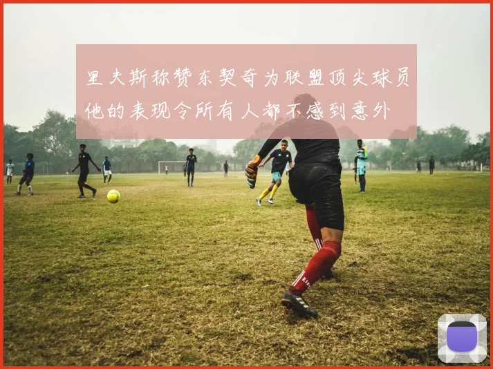 里夫斯称赞东契奇为联盟顶尖球员他的表现令所有人都不感到意外