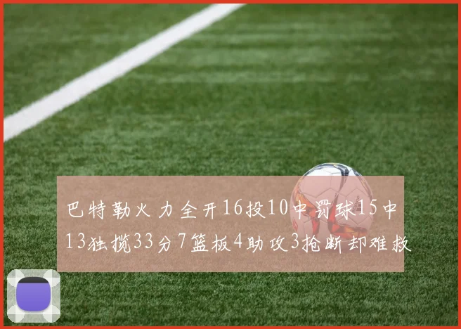 巴特勒火力全开16投10中罚球15中13独揽33分7篮板4助攻3抢断却难救球队