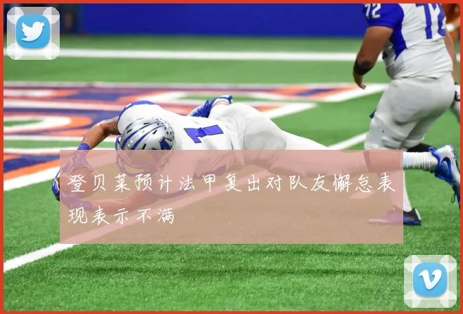 登贝莱预计法甲复出对队友懈怠表现表示不满