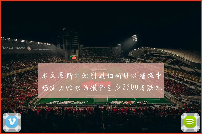 尤文图斯计划引进伯纳贝以增强中场实力帕尔马报价至少2500万欧元