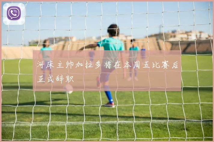 河床主帅加拉多将在本周五比赛后正式辞职