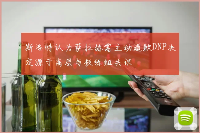斯洛特认为萨拉赫需主动道歉DNP决定源于高层与教练组共识