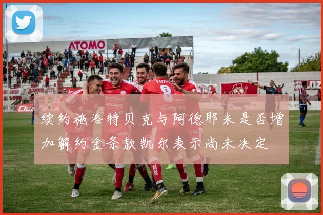 续约施洛特贝克与阿德耶米是否增加解约金条款凯尔表示尚未决定
