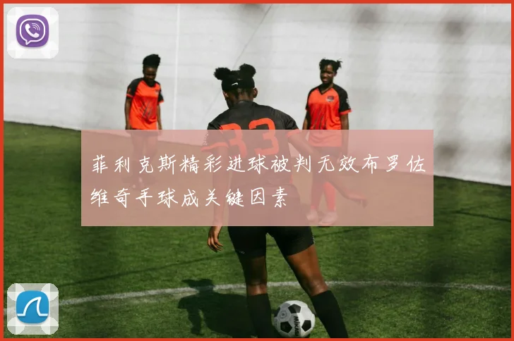 菲利克斯精彩进球被判无效布罗佐维奇手球成关键因素