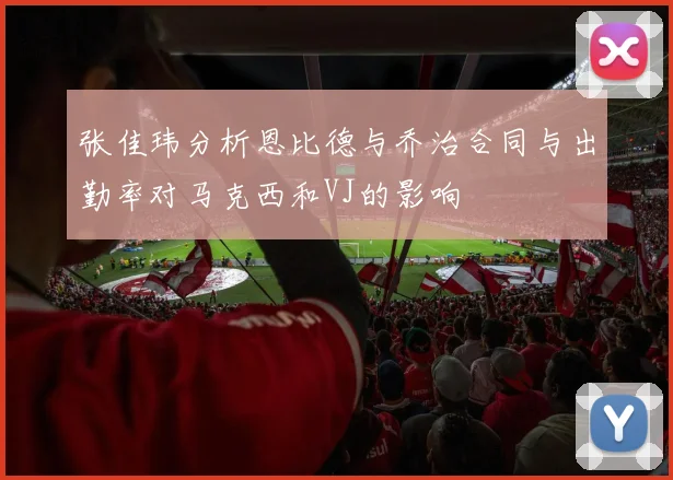 张佳玮分析恩比德与乔治合同与出勤率对马克西和VJ的影响