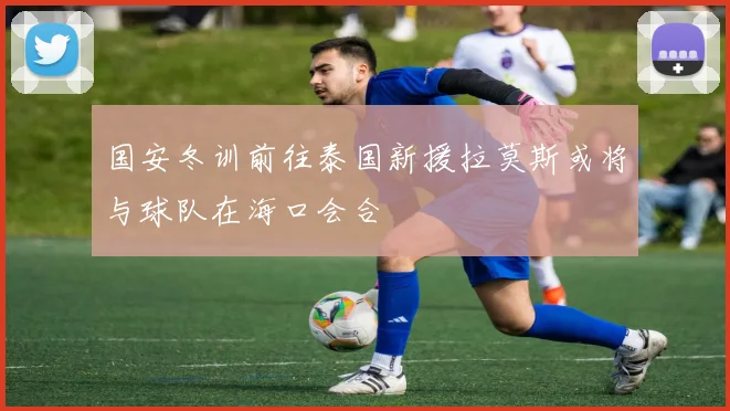 国安冬训前往泰国新援拉莫斯或将与球队在海口会合