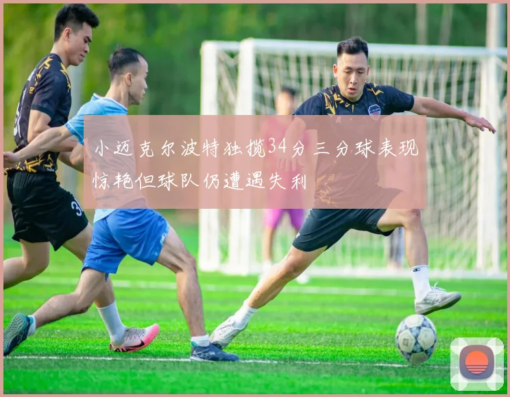 小迈克尔波特独揽34分三分球表现惊艳但球队仍遭遇失利