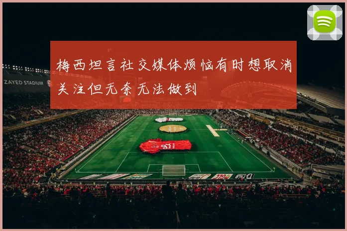 梅西坦言社交媒体烦恼有时想取消关注但无奈无法做到