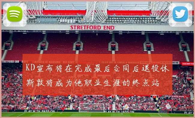 KD宣布将在完成最后合同后退役休斯敦将成为他职业生涯的终点站