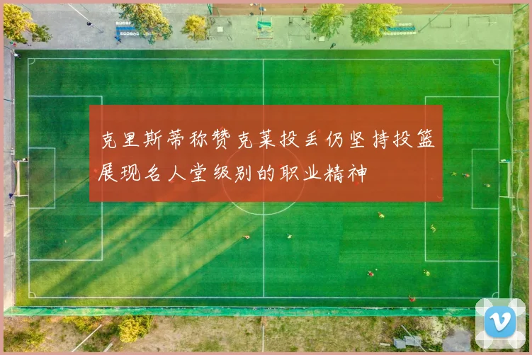 克里斯蒂称赞克莱投丢仍坚持投篮展现名人堂级别的职业精神