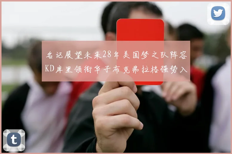 名记展望未来28年美国梦之队阵容KD库里领衔华子布克弗拉格强势入选