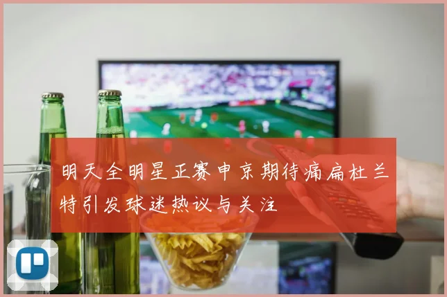 明天全明星正赛申京期待痛扁杜兰特引发球迷热议与关注