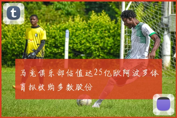 马竞俱乐部估值达25亿欧阿波罗体育拟收购多数股份